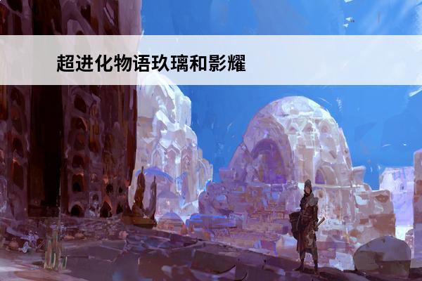 超进化物语玖璃和影耀哪个好 超进化物语影耀、玖璃对比分析介绍_超进化物语影耀、玖璃对比分析是什么
