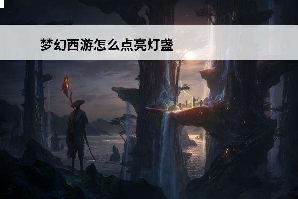 梦幻西游怎么点亮灯盏？(梦幻手游灯盏)