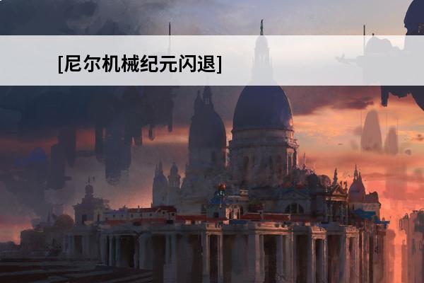 [尼尔机械纪元闪退]尼尔：机械纪元介绍_[尼尔机械纪元闪退]尼尔：机械纪元是什么(尼尔机械纪元全流程)