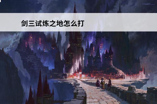 剑三试炼之地怎么打 剑网三试炼之地攻略(剑网三试炼之地攻略介绍_剑网三试炼之地攻略(剑网三试炼之地攻略是什么