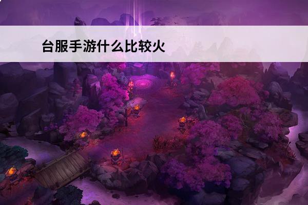 台服手游什么比较火 现在什么手游比较火？