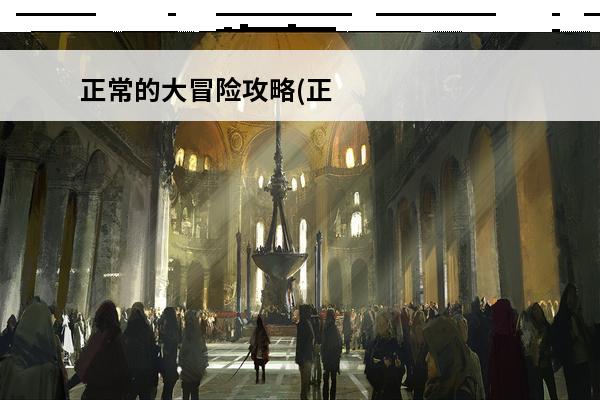 正常的大冒险攻略(正常的大冒险游戏攻略)