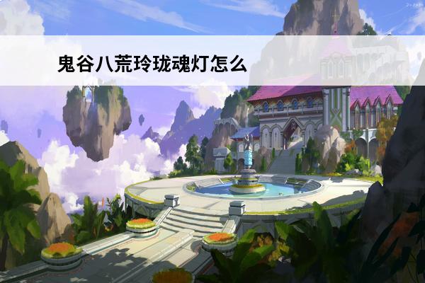 鬼谷八荒玲珑魂灯怎么