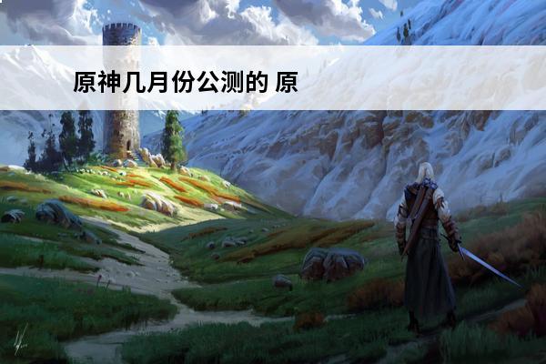 原神几月份公测的 原神公测时间 原神什么时候公测