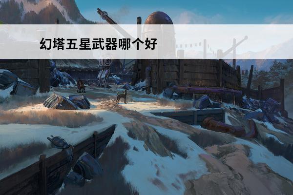 幻塔五星武器哪个好 幻塔常驻武器哪个好
