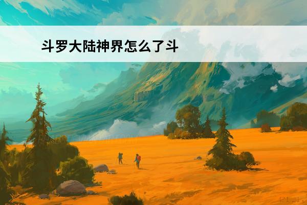 斗罗大陆神界怎么了斗罗大陆神界的简介(斗罗大陆神界归属机制)