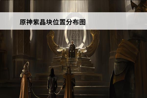 原神紫晶块位置分布图 原神紫晶块采集路线(元神紫晶块)