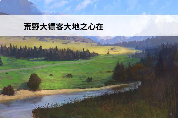 荒野大镖客大地之心在哪荒野大镖客2全营地地图介绍(荒野大镖客2大地之心)
