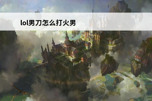 lol男刀怎么打火男？？？(lol男刀怎么打)