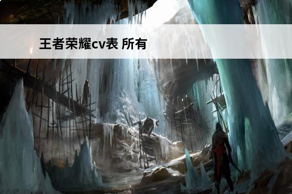 王者荣耀cv表 所有配音演员名单(王者荣耀的所有人物名单)