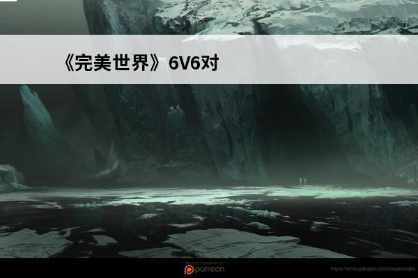 《完美世界》6V6对战模式攻略模式应该怎么玩(《完美世界》6v6对战模式攻略模式应该怎么玩的)