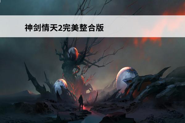 神剑情天2完美整合版攻略 [神剑情天2攻略]《神剑情天2》攻略介绍_[神剑情天2攻略]《神剑情天2》攻略是什么