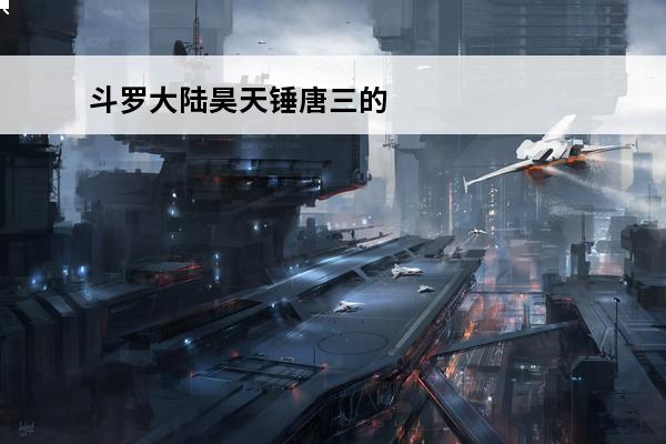 斗罗大陆昊天锤唐三的魂环搭配 《斗罗大陆》昊天锤唐三魂环搭配是什么？