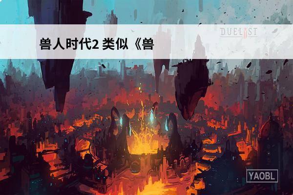 兽人时代2 类似《兽
