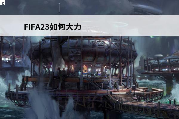 FIFA23如何大力射门 FIFA23大力射门方法介绍(fifa21如何大力射门)