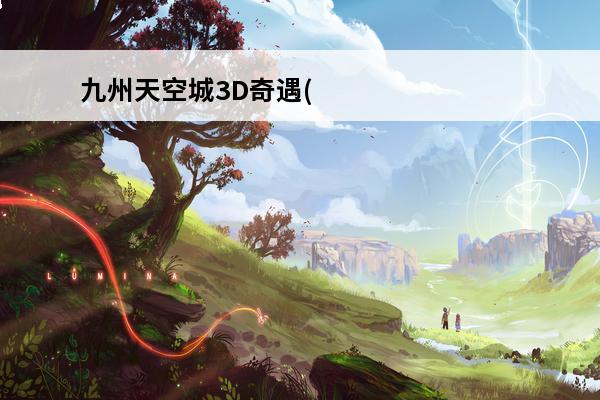 九州天空城3D奇遇(九州天空城3d奇遇攻略冰与火)