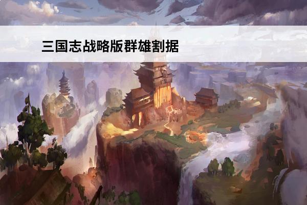 三国志战略版群雄割据玩法 三国志：战略版 三国志：战略版群雄割据袁绍势力如何？