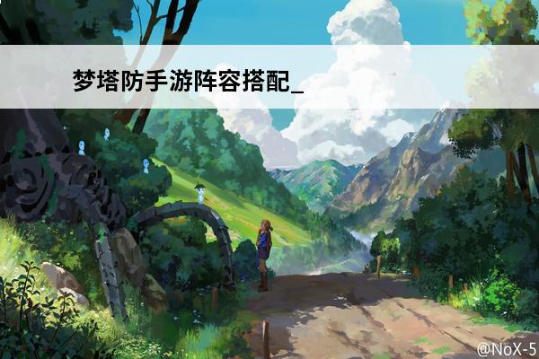 梦塔防手游阵容搭配_梦塔防手游攻略_梦塔防手游哪个英雄好用(城堡塔防手游)