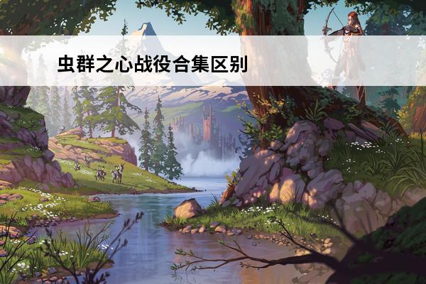 虫群之心战役合集区别 虫群之心战役(虫群之心战役详解（四）)介绍_虫群之心战役(虫群之心战役详解（四）)是什么