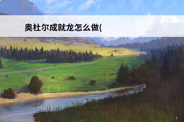 奥杜尔成就龙怎么做(奥杜尔成就怎么做)