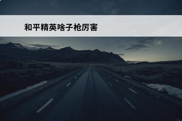 和平精英啥子枪厉害 和平精英 和平精英铂金厉害吗？