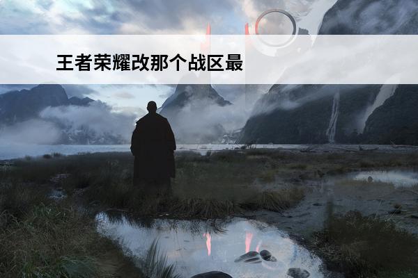 王者荣耀改那个战区最好 王者荣耀 王者荣耀改战区怎么改？