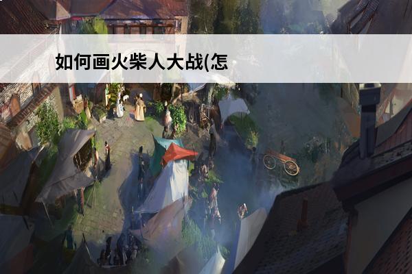 如何画火柴人大战(怎样画火柴人大战)