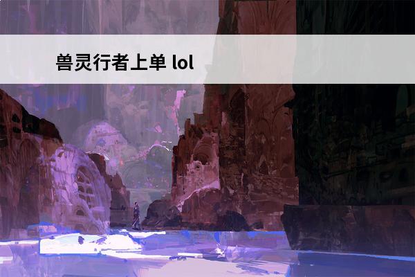 兽灵行者上单 lol兽灵行者打野玩法兽灵行者新版本出装