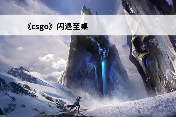 《csgo》闪退至桌面怎么办闪退至桌面解决方法介绍(csgo闪退至桌面win10)