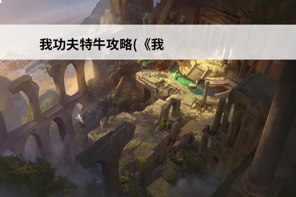 我功夫特牛攻略(《我功夫特牛》秘籍合成攻略介绍_我功夫特牛攻略(《我功夫特牛》秘籍合成攻略是什么(我功夫特牛的合成秘籍是什么)