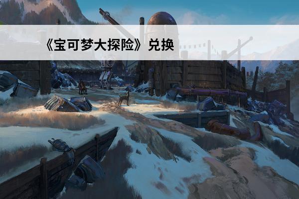 《宝可梦大探险》兑换码使用方法介绍_《宝可梦大探险》兑换码使用方法是什么(宝可梦大探险兑换码入口)