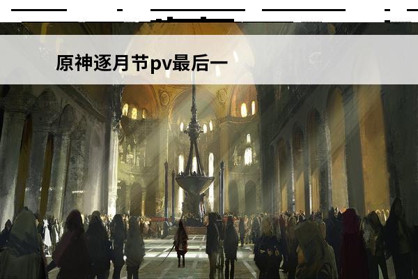 原神逐月节pv最后一句话 原神逐月节什么时候？