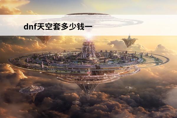 dnf天空套多少钱一套-天空套价格一览(dnf神奇的缝纫机搞出一套天空大概要花多少钱)