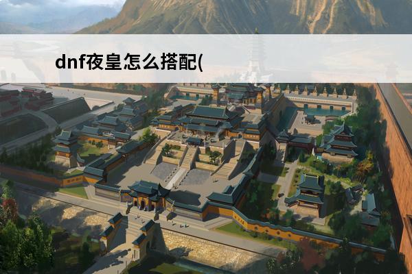 dnf夜皇怎么搭配(dnf夜皇装备搭配)