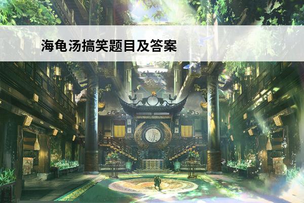 海龟汤搞笑题目及答案 海龟汤题目搞笑有趣不吓人 海龟汤搞笑题目及答案