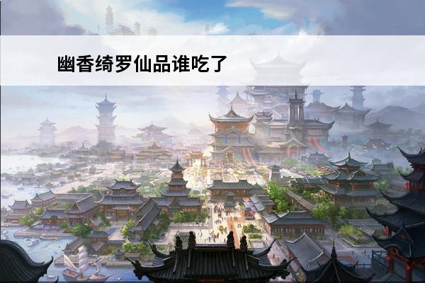幽香绮罗仙品谁吃了 