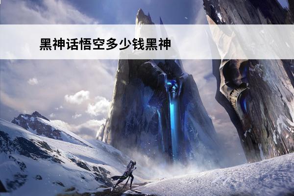 黑神话悟空多少钱黑神话悟空steam多少钱黑神话悟空预计多少钱(黑神话悟空雕塑)
