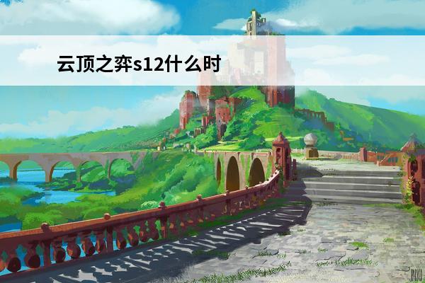 云顶之弈s12什么时候更新(云顶之弈s12什么时候更新完)