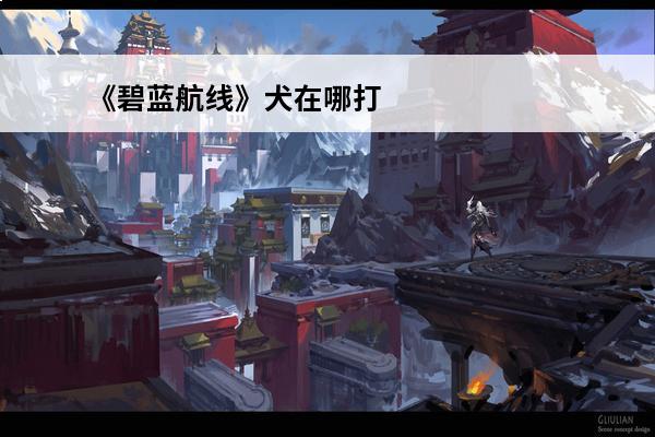 《碧蓝航线》犬在哪打捞介绍_《碧蓝航线》犬在哪打捞是什么(碧蓝航线犬的强度)