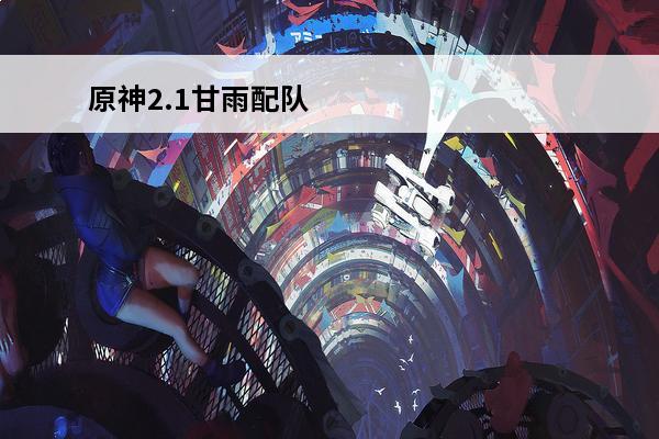 原神2.1甘雨配队 原神3.0甘雨怎么配队甘雨阵容配队一览