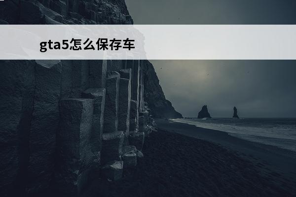 gta5怎么保存车 gta5如何保存车(gta5怎么保存档)