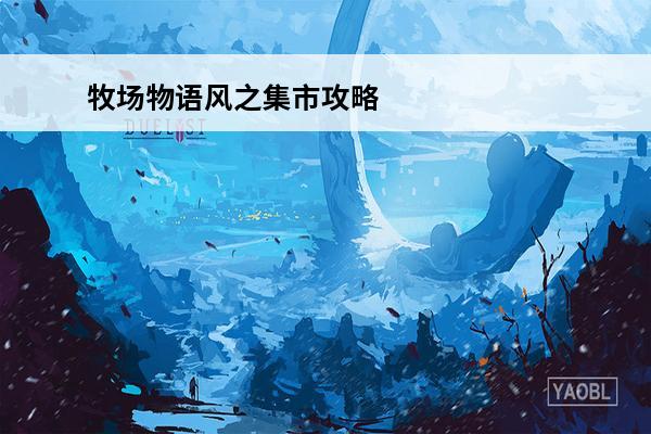 牧场物语风之集市攻略,牧场物语风之集市攻略大全(牧场物语风之集市集市事件)