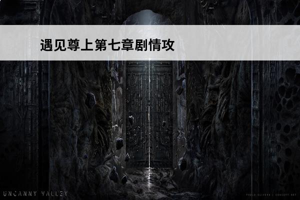 遇见尊上第七章剧情攻略 遇见尊上新手攻略_遇见尊上攻略玩法