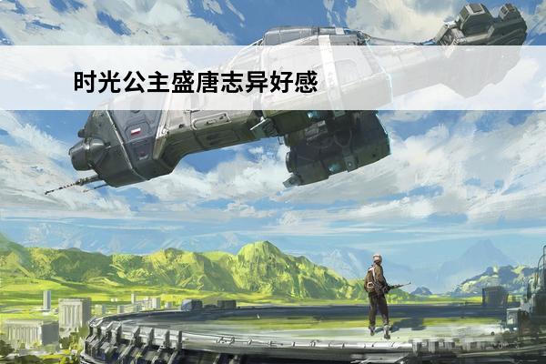 时光公主盛唐志异好感 时光公主 时光公主盛唐志异怎么过？