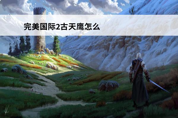 完美国际2古天鹰怎么出现 完美国际古天鹰在哪里