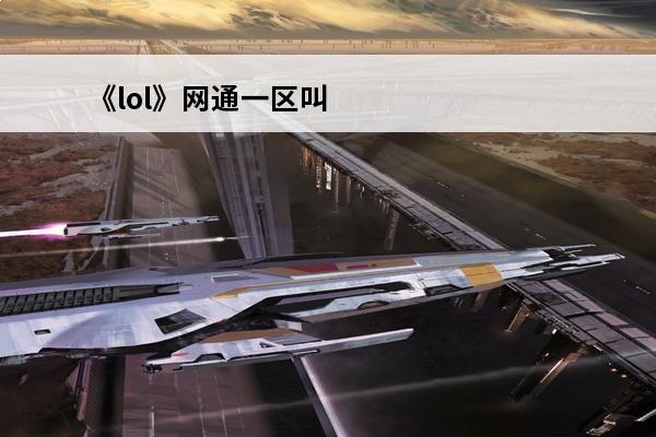 《lol》网通一区叫什么名字网通一区介绍(lol网通一区什么水平)