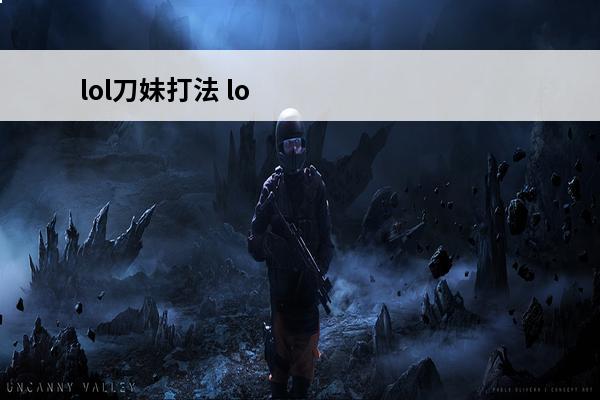 lol刀妹打法 lol刀妹出装(LOL新版刀妹攻略介绍_lol刀妹出装(LOL新版刀妹攻略是什么