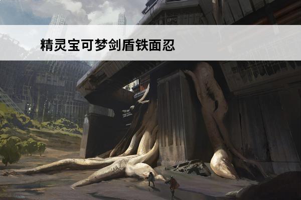 精灵宝可梦剑盾铁面忍者怎么进化 宝可梦剑盾铁面忍者进化属性图鉴