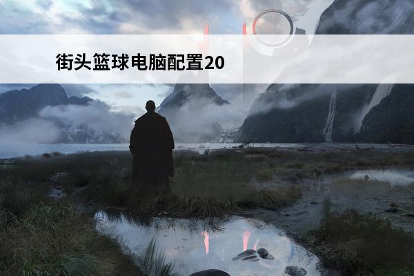 街头篮球电脑配置2020(2020篮球游戏)