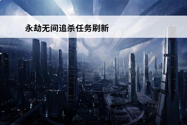 永劫无间追杀任务刷新点是什么(永劫无间追杀任务地点)
